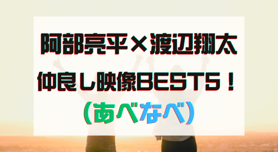 阿部亮平と渡辺翔太の仲良し映像BEST5！の記事のアイキャッチ画像