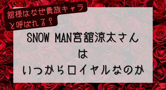 舘様はなぜロイヤル（貴族キャラ）と呼ばれる？いつからなのかSnow Man宮舘涼太の由来と理由を解説