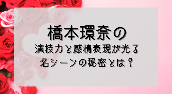 橋本環奈の演技力と感情表現が光る名シーンの秘密とは？